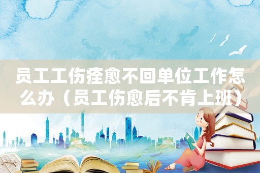 員工工傷痊愈不回單位工作怎么辦（員工傷愈后不肯上班）