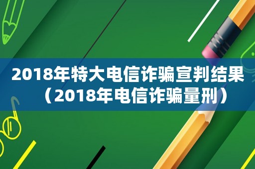 2018年特大電信詐騙宣判結(jié)果（2018年電信詐騙量刑）