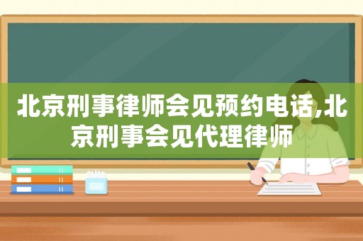 北京刑事律師會見預約電話,北京刑事會見代理律師