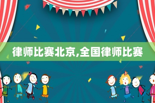 律師比賽北京,全國(guó)律師比賽