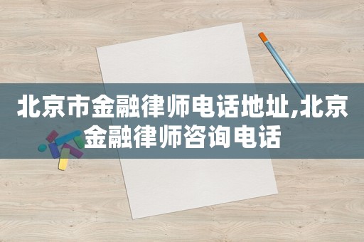 北京市金融律師電話地址,北京金融律師咨詢電話