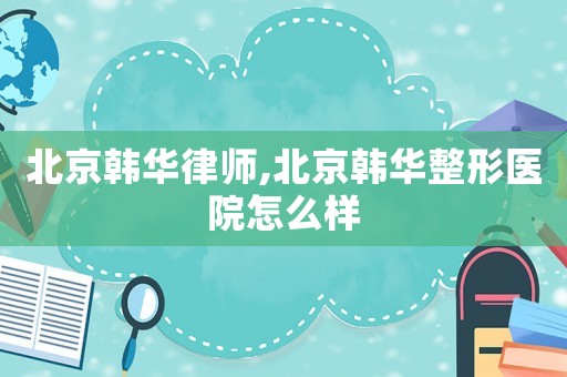 北京韓華律師,北京韓華整形醫(yī)院怎么樣