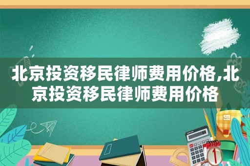 北京投資移民律師費(fèi)用價格,北京投資移民律師費(fèi)用價格
