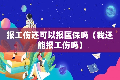 報(bào)工傷還可以報(bào)醫(yī)保嗎（我還能報(bào)工傷嗎）