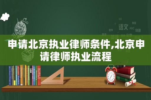 申請(qǐng)北京執(zhí)業(yè)律師條件,北京申請(qǐng)律師執(zhí)業(yè)流程