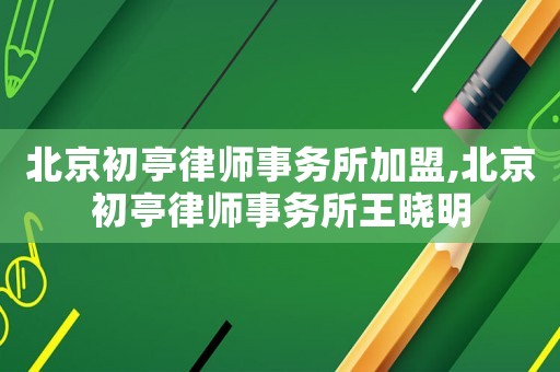 北京初亭律師事務所加盟,北京初亭律師事務所王曉明