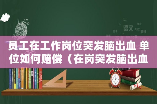 員工在工作崗位突發(fā)腦出血 單位如何賠償（在崗?fù)话l(fā)腦出血算工傷嗎）