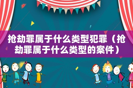 搶劫罪屬于什么類型犯罪（搶劫罪屬于什么類型的案件）