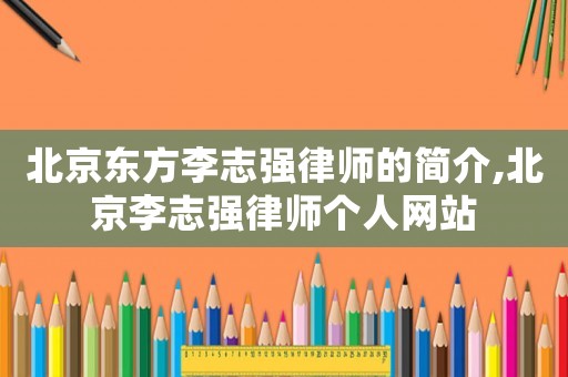 北京東方李志強(qiáng)律師的簡(jiǎn)介,北京李志強(qiáng)律師個(gè)人網(wǎng)站