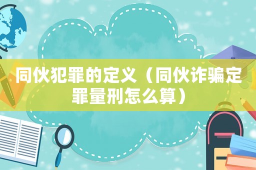 同伙犯罪的定義（同伙詐騙定罪量刑怎么算）