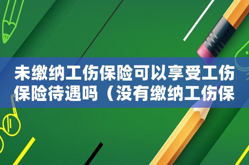 未繳納工傷保險(xiǎn)可以享受工傷保險(xiǎn)待遇嗎（沒(méi)有繳納工傷保險(xiǎn)可以走工傷嗎）