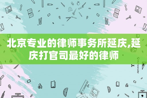 北京專業(yè)的律師事務(wù)所延慶,延慶打官司最好的律師