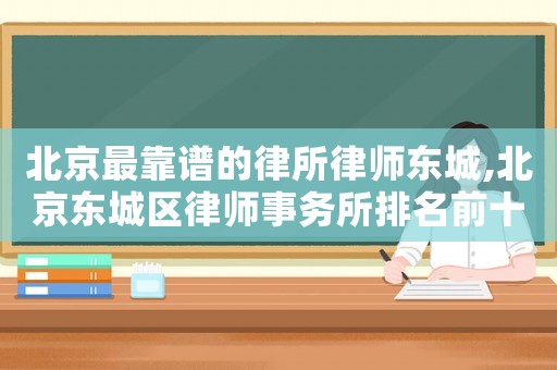 北京最靠譜的律所律師東城,北京東城區(qū)律師事務(wù)所排名前十名