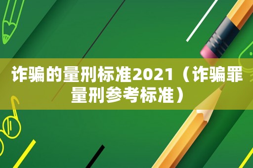詐騙的量刑標(biāo)準(zhǔn)2021（詐騙罪量刑參考標(biāo)準(zhǔn)）