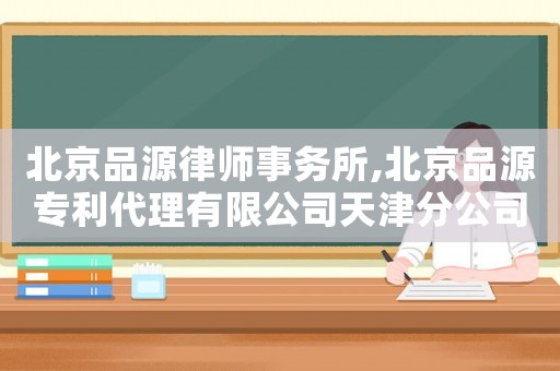 北京品源律師事務(wù)所,北京品源專利代理有限公司天津分公司怎么樣