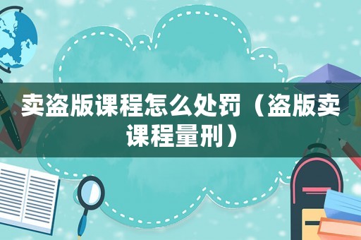 賣(mài)盜版課程怎么處罰（盜版賣(mài)課程量刑）