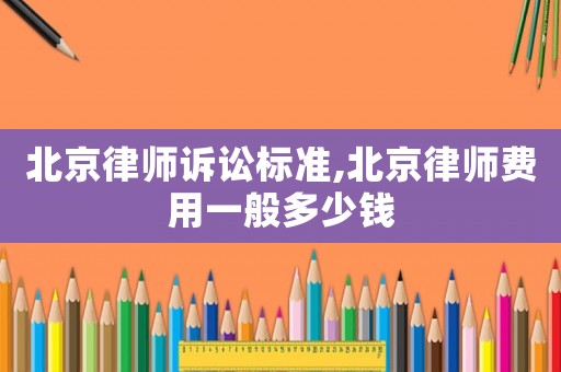 北京律師訴訟標(biāo)準(zhǔn),北京律師費用一般多少錢
