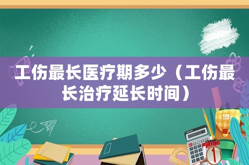 工傷最長(zhǎng)醫(yī)療期多少（工傷最長(zhǎng)治療延長(zhǎng)時(shí)間）