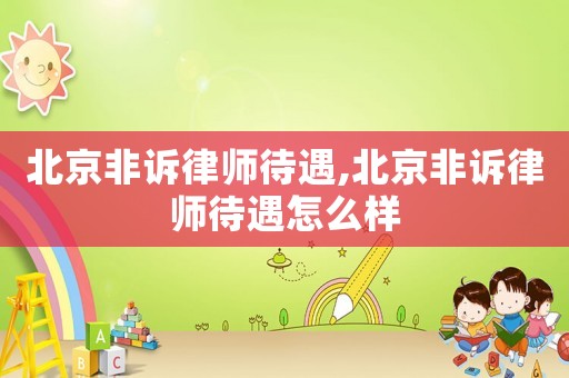 北京非訴律師待遇,北京非訴律師待遇怎么樣