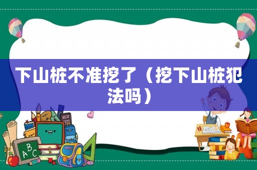 下山樁不準(zhǔn)挖了（挖下山樁犯法嗎）