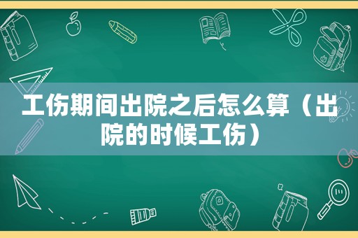 工傷期間出院之后怎么算（出院的時候工傷）
