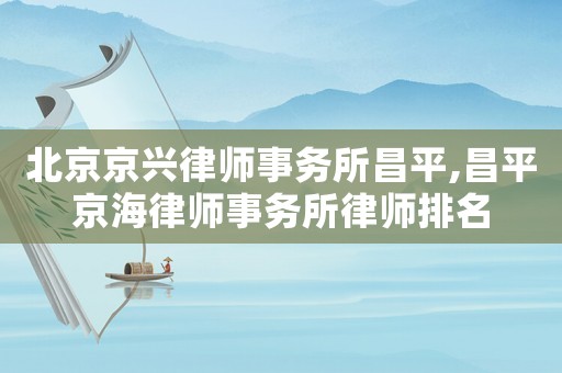 北京京興律師事務(wù)所昌平,昌平京海律師事務(wù)所律師排名