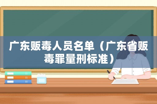廣東販毒人員名單（廣東省販毒罪量刑標(biāo)準(zhǔn)）