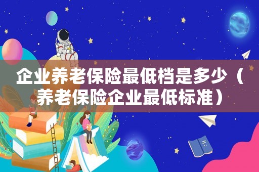 企業(yè)養(yǎng)老保險最低檔是多少（養(yǎng)老保險企業(yè)最低標(biāo)準(zhǔn)）