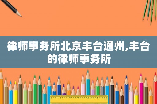 律師事務(wù)所北京豐臺(tái)通州,豐臺(tái)的律師事務(wù)所