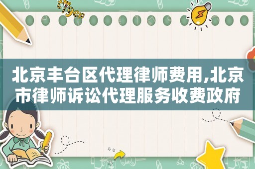 北京豐臺(tái)區(qū)代理律師費(fèi)用,北京市律師訴訟代理服務(wù)收費(fèi)政府指導(dǎo)價(jià)標(biāo)準(zhǔn)