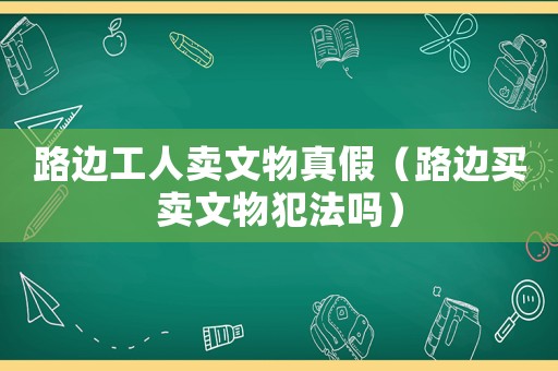 路邊工人賣文物真假（路邊買賣文物犯法嗎）