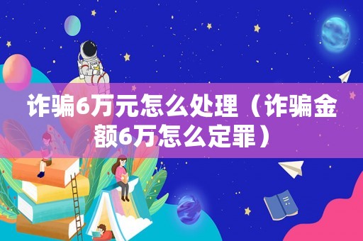 詐騙6萬(wàn)元怎么處理（詐騙金額6萬(wàn)怎么定罪）