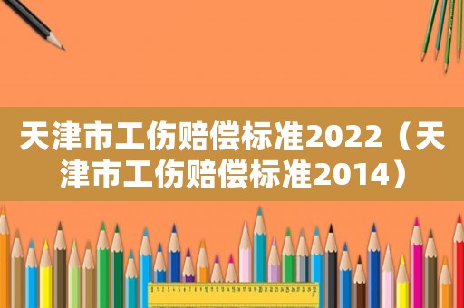 天津市工傷賠償標(biāo)準(zhǔn)2022（天津市工傷賠償標(biāo)準(zhǔn)2014）