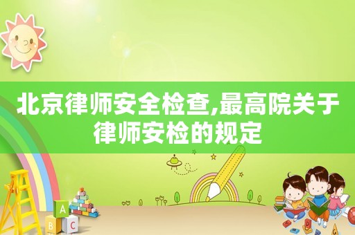 北京律師安全檢查,最高院關(guān)于律師安檢的規(guī)定