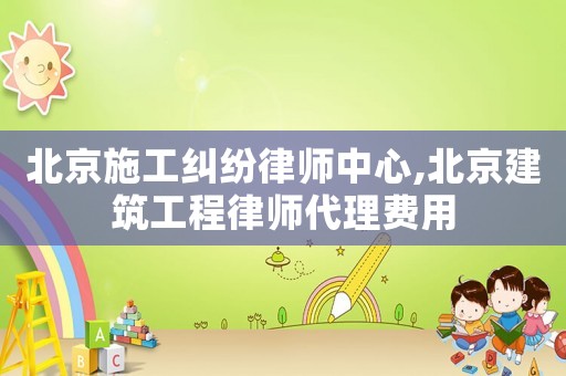 北京施工糾紛律師中心,北京建筑工程律師代理費(fèi)用