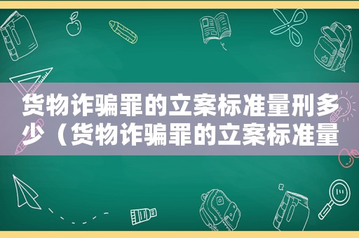 貨物詐騙罪的立案標準量刑多少（貨物詐騙罪的立案標準量刑）