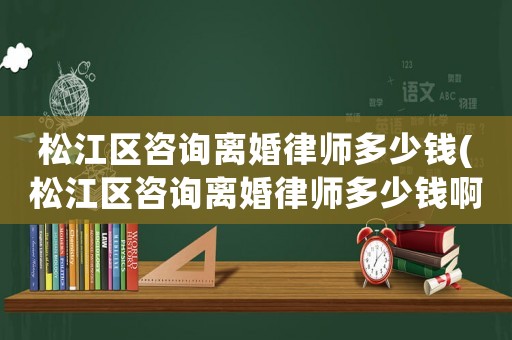 松江區(qū)咨詢離婚律師多少錢(松江區(qū)咨詢離婚律師多少錢啊)