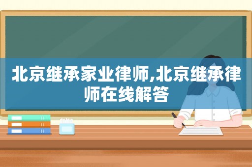 北京繼承家業(yè)律師,北京繼承律師在線解答