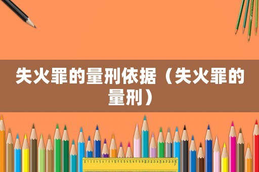失火罪的量刑依據(jù)（失火罪的量刑）