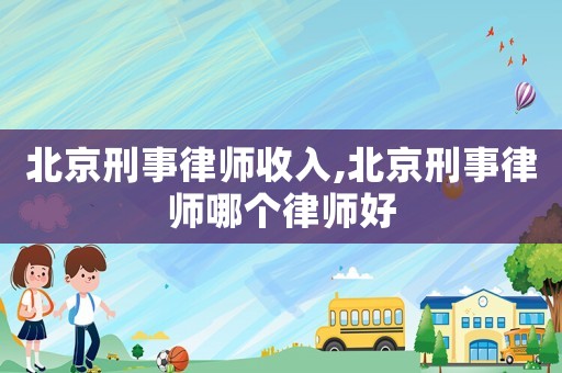 北京刑事律師收入,北京刑事律師哪個律師好
