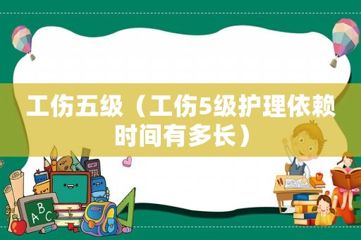 工傷五級(jí)（工傷5級(jí)護(hù)理依賴時(shí)間有多長(zhǎng)）
