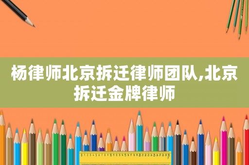 楊律師北京拆遷律師團(tuán)隊(duì),北京拆遷金牌律師