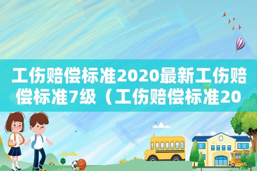 工傷賠償標(biāo)準(zhǔn)2020最新工傷賠償標(biāo)準(zhǔn)7級(jí)（工傷賠償標(biāo)準(zhǔn)20177級(jí)）