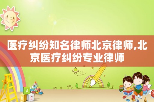 醫(yī)療糾紛知名律師北京律師,北京醫(yī)療糾紛專業(yè)律師