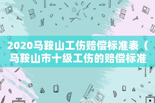 2020馬鞍山工傷賠償標準表（馬鞍山市十級工傷的賠償標準）