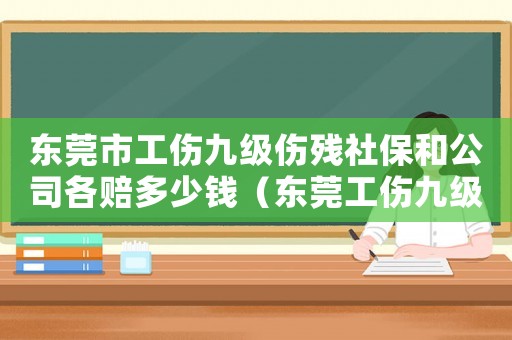 東莞市工傷九級(jí)傷殘社保和公司各賠多少錢（東莞工傷九級(jí)賠償標(biāo)準(zhǔn)2015）