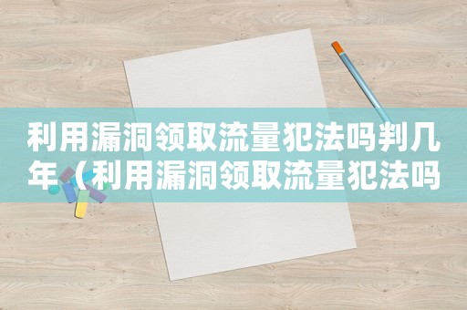 利用漏洞領(lǐng)取流量犯法嗎判幾年（利用漏洞領(lǐng)取流量犯法嗎）