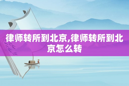律師轉(zhuǎn)所到北京,律師轉(zhuǎn)所到北京怎么轉(zhuǎn)