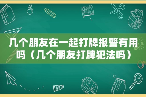 幾個朋友在一起打牌報警有用嗎（幾個朋友打牌犯法嗎）