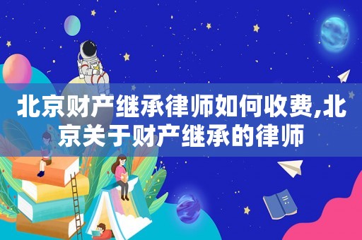 北京財產(chǎn)繼承律師如何收費,北京關于財產(chǎn)繼承的律師